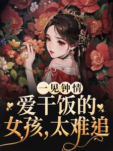 哪里能找到一见钟情：爱干饭的女孩，太难追小说的最新更新和免费章节？