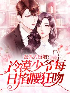 丧偶式婚姻？冷漠少爷每日掐腰狂吻免费阅读，丧偶式婚姻？冷漠少爷每日掐腰狂吻章节在线阅读