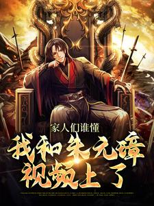 家人们谁懂，我和朱元璋视频上了小说，家人们谁懂，我和朱元璋视频上了章节在线阅读