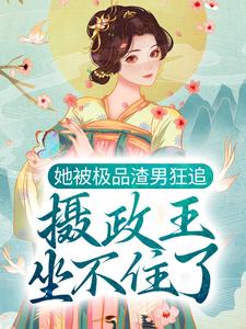 她被极品渣男狂追，摄政王坐不住了小说免费资源，她被极品渣男狂追，摄政王坐不住了在线阅读