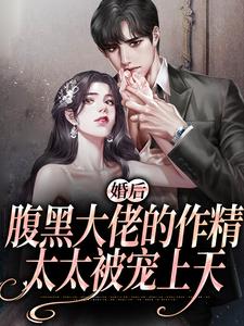 婚后，腹黑大佬的作精太太被宠上天小说免费资源，婚后，腹黑大佬的作精太太被宠上天在线阅读