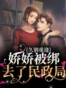求久别重逢：娇娇被绑去了民政局小说的全文免费阅读链接