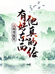 已完结小说《这师尊能处，有好东西他真的给》章节在线阅读