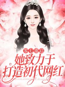 零七重启：她致力于打造初代网红张杨周娜在线章节免费阅读