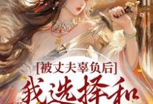 小说《被丈夫辜负后,我选择和离嫁太子》章节免费阅读-飓风文学