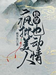 在线寻找快穿：疯批美人也动情小说的无删减版本