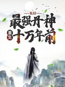 《玄幻：最强丹神重生十万年前》全集免费在线阅读（秦风林淑婉）