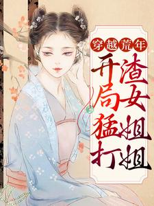 已完结小说《穿越荒年：开局猛打渣女姐姐》最新章节