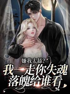 完结版《嫌我太舔？我一走你失魂落魄给谁看》在线免费阅读