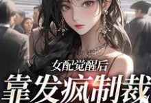 女配觉醒后,靠发疯制裁娱乐圈小说有没有完结版在线?-飓风文学