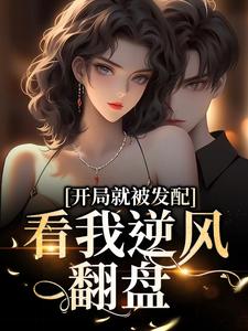 完结版《开局就被发配，看我逆风翻盘》免费阅读