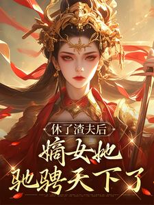 休了渣夫后，嫡女她驰骋天下了小说完结了吗？在哪里可以免费读到？