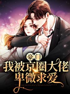 豪门：我被京圈大佬卑微求爱这本小说完结了吗？免费查看最新章节