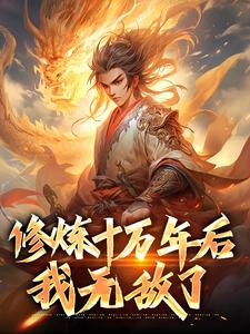 修炼十万年后，我无敌了小说有没有完整的免费版本在线阅读？
