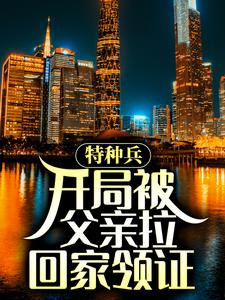 特种兵：开局被父亲拉回家领证免费阅读，特种兵：开局被父亲拉回家领证章节在线阅读