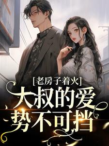 求老房子着火：大叔的爱势不可挡小说的全文免费阅读链接