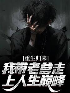 重生归来，我带老爹走上人生巅峰小说，重生归来，我带老爹走上人生巅峰在线阅读