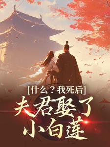 什么？我死后，夫君娶了小白莲最新章节，什么？我死后，夫君娶了小白莲章节在线阅读