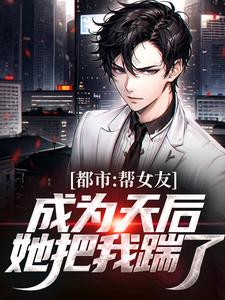 都市：帮女友成为天后，她把我踹了免费阅读，都市：帮女友成为天后，她把我踹了林哲