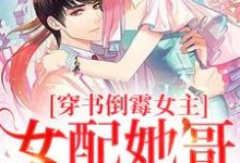 小说《穿书倒霉女主，女配她哥老撩我》章节免费阅读-飓风文学