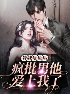 替妹复仇后，疯批男他爱上我了小说，替妹复仇后，疯批男他爱上我了最新章节