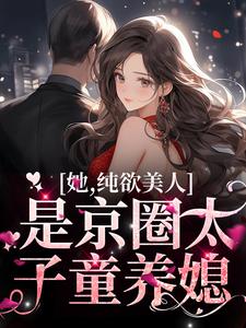 在线免费阅读她，纯欲美人，是京圈太子童养媳完整小说