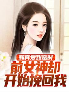 完结版《和真爱甜蜜时，前女神却开始挽回我》章节目录在线阅读