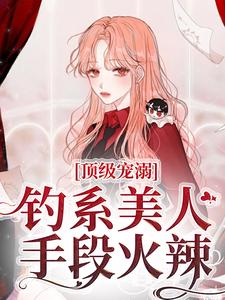 《顶级宠溺！钓系美人手段火辣》小说章节在线试读，《顶级宠溺！钓系美人手段火辣》最新章节目录