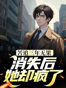 苦追三年无果，消失后，她却疯了小说的无弹窗阅读体验，寻找免费阅读网站