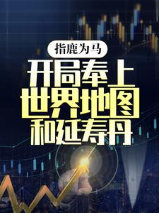 陈宁小说指鹿为马，开局奉上世界地图和延寿丹在线阅读章节