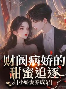 财阀病娇的甜蜜追逐：小娇妻养成记这本小说完结了吗？免费查看最新章节