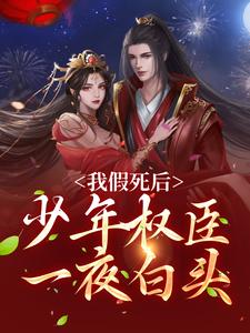 我假死后，少年权臣一夜白头这本小说怎么样？免费在线阅读试试