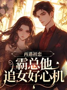 小说《再遇初恋，霸总他追女好心机》在线章节阅读