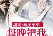 求甜宠：暴戾弟弟每晚把我亲到哭小说的全文免费阅读链接-飓风文学